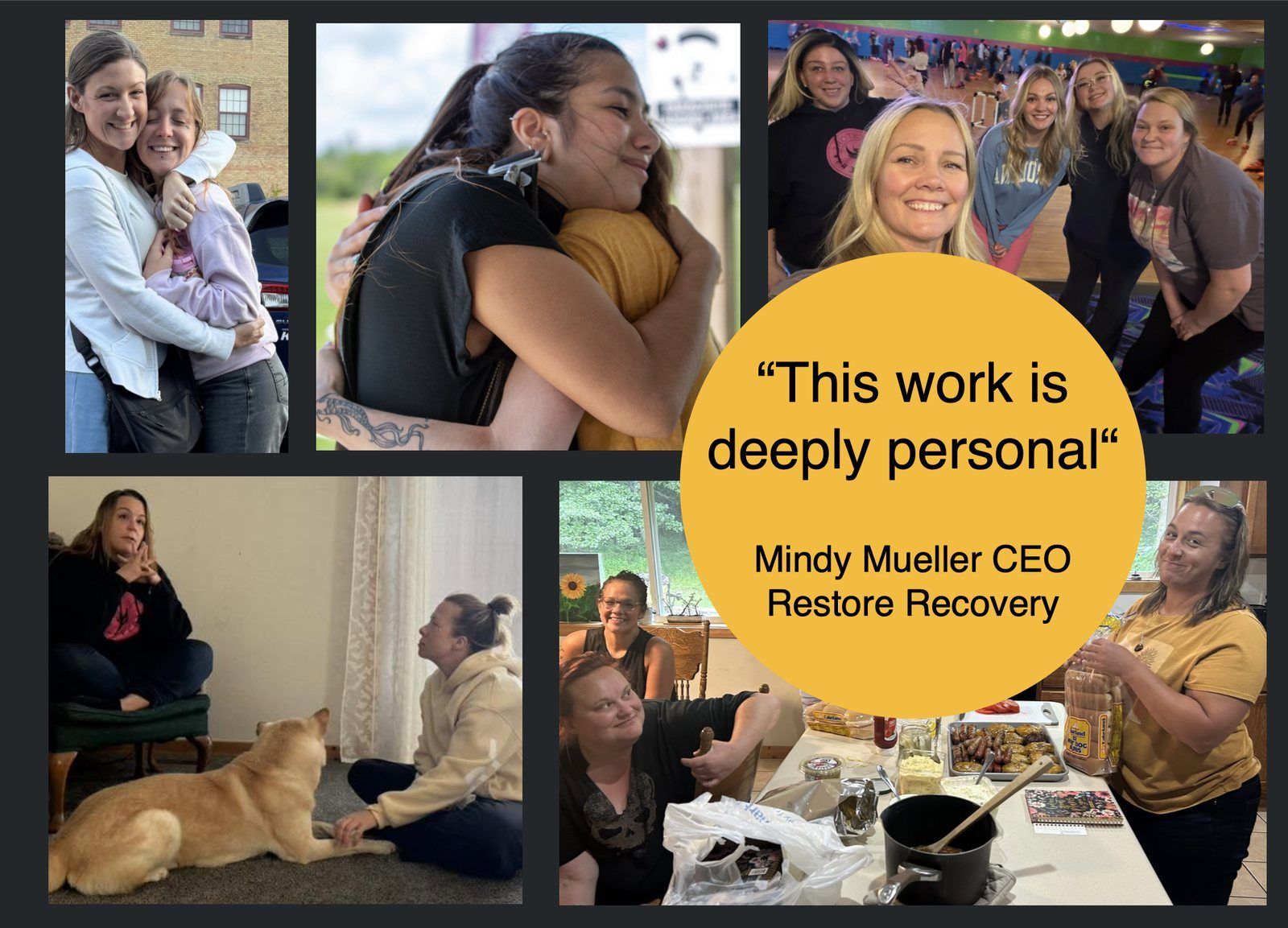Women of Restore Recovery hugging, laughing, cooking together, and spending time with a dog, with the quote &ldquo;This work is deeply personal&rdquo; from Mindy Mueller, CEO of Restore Recovery